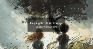 Helping Kids Build Courage in Scary Situations