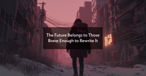 The Future Belongs to Those Brave Enough to Rewrite It