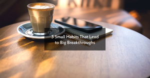 3 Small Habits That Lead to Big Breakthroughs in Life & Writing